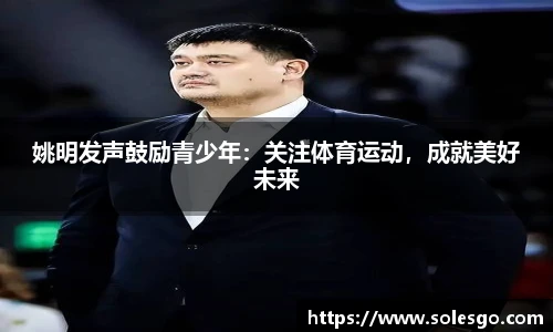 姚明发声鼓励青少年：关注体育运动，成就美好未来