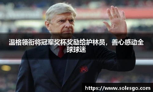 温格领衔将冠军奖杯奖励给护林员，善心感动全球球迷