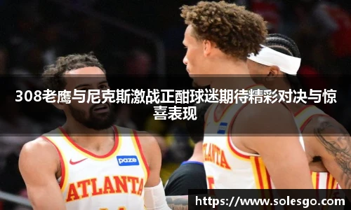 308老鹰与尼克斯激战正酣球迷期待精彩对决与惊喜表现
