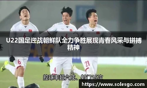 U22国足迎战朝鲜队全力争胜展现青春风采与拼搏精神