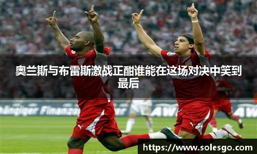 奥兰斯与布雷斯激战正酣谁能在这场对决中笑到最后