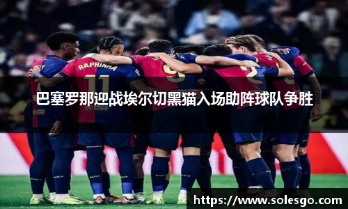 巴塞罗那迎战埃尔切黑猫入场助阵球队争胜